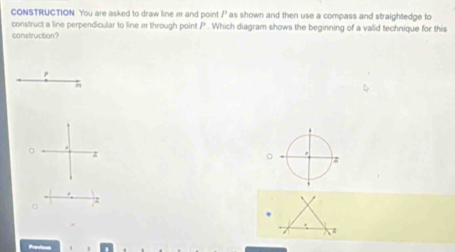 CONSTRUCTION You are asked to draw line # and point ?? as shown and then use a compass and straightedge to 
construct a line perpendicular to line # through point P. Which diagram shows the beginning of a valid technique for this 
construction?
P
m
。 
Previous 、 1