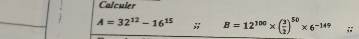 Calculer
A=32^(12)-16^(15);; B=12^(100)* ( 3/2 )^50* 6^(-149);;