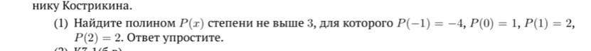 нику Кострикина. 
(1) Найдите ποлином P(x) степени не выше З, для которого P(-1)=-4, P(0)=1, P(1)=2,
P(2)=2. Ответ упростите.