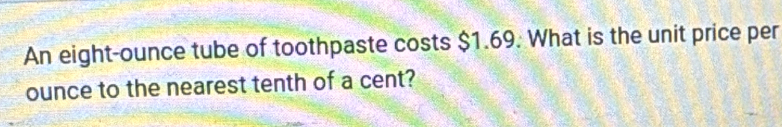 An eight-ounce tube of toothpaste costs $1.69. What is the unit price per 
ounce to the nearest tenth of a cent?