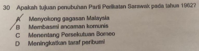 Apakah tujuan penubuhan Parti Perikatan Sarawak pada tahun 1962?
A Menyokong gagasan Malaysia
B Membasmi ancaman komunis
C Menentang Persekutuan Borneo
D Meningkatkan taraf peribumi