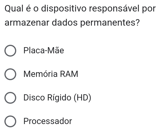 Qual é o dispositivo responsável por
armazenar dados permanentes?
Placa-Mãe
Memória RAM
Diísco Rígido (HD)
Processador