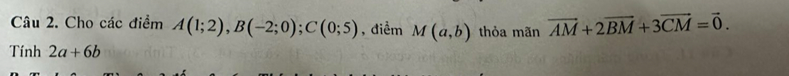 Cho các điểm A(1;2), B(-2;0); C(0;5) , điểm M(a,b) thỏa mãn vector AM+2vector BM+3vector CM=vector 0. 
Tính 2a+6b