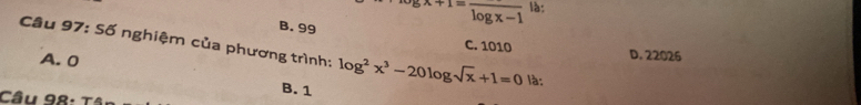 gx+1=frac log x-1 là:
B. 99
Câu 97: Số nghiệm của phương trình: log^2x^3-20log sqrt(x)+1=0 là:
C. 1010 D. 22026
A. 0
B. 1
Câu 98: Tâ