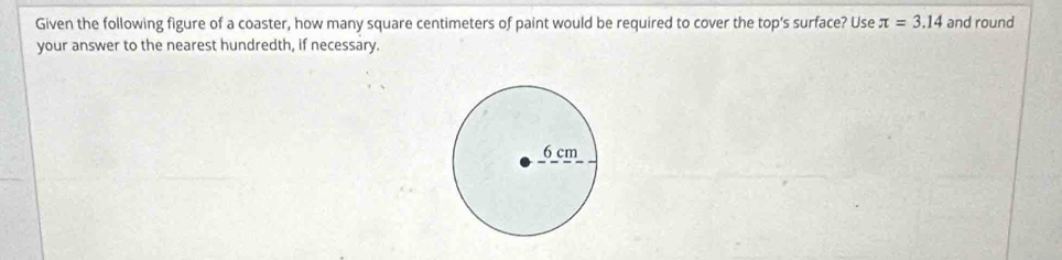 Given the following figure of a coaster, how many square centimeters of paint would be required to cover the top's surface? Use π =3.14 and round 
your answer to the nearest hundredth, if necessary.