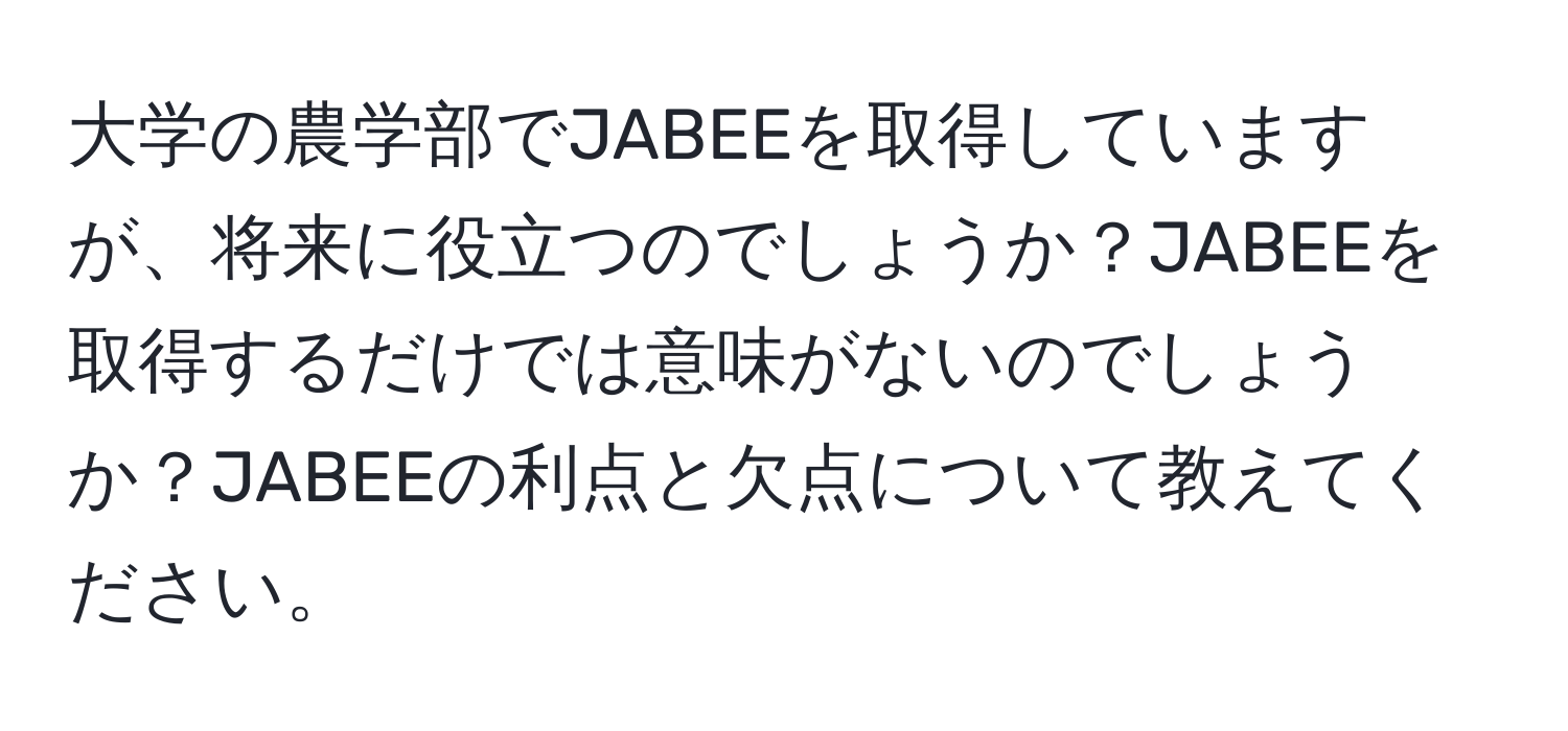 大学の農学部でJABEEを取得していますが、将来に役立つのでしょうか？JABEEを取得するだけでは意味がないのでしょうか？JABEEの利点と欠点について教えてください。