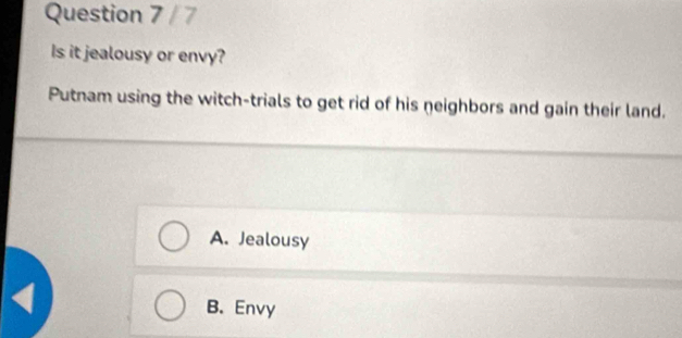 Is it jealousy or envy?
Putnam using the witch-trials to get rid of his neighbors and gain their land.
A. Jealousy
1
B. Envy