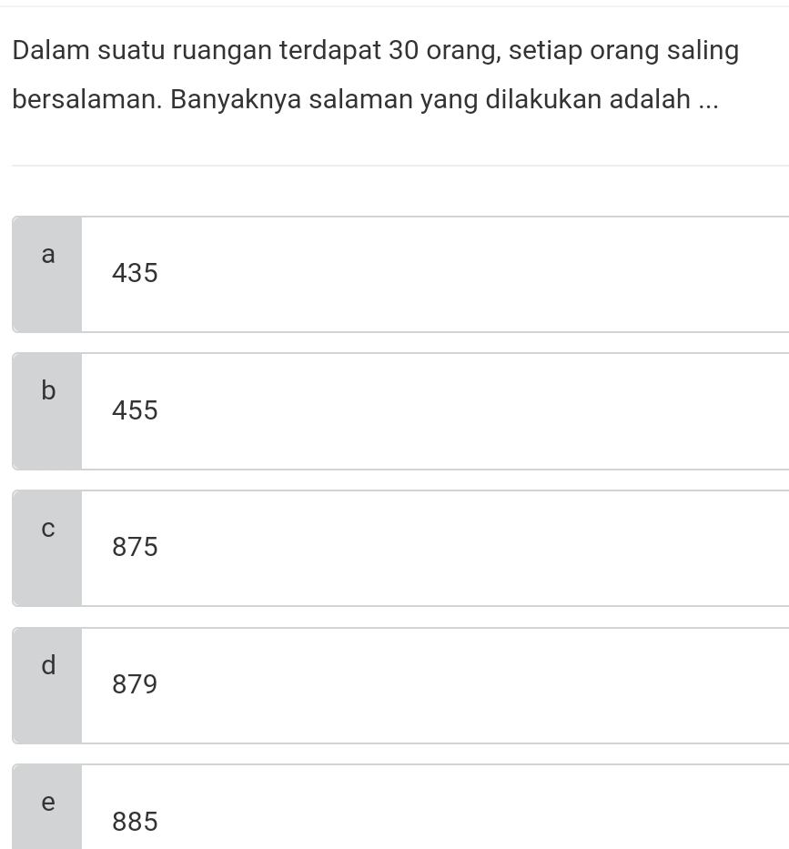 Dalam suatu ruangan terdapat 30 orang, setiap orang saling
bersalaman. Banyaknya salaman yang dilakukan adalah ...
a 435
b
455
C 875
d
879
e
885