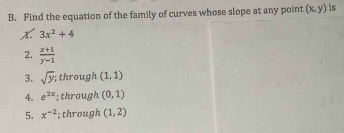 Find the equation of the family of curves whose slope at any point (x,y) is 
x 3x^2+4
2.  (x+1)/y-1 
3. sqrt(y); through (1,1)
4. e^(2x);through (0,1)
5. x^(-2); through (1,2)