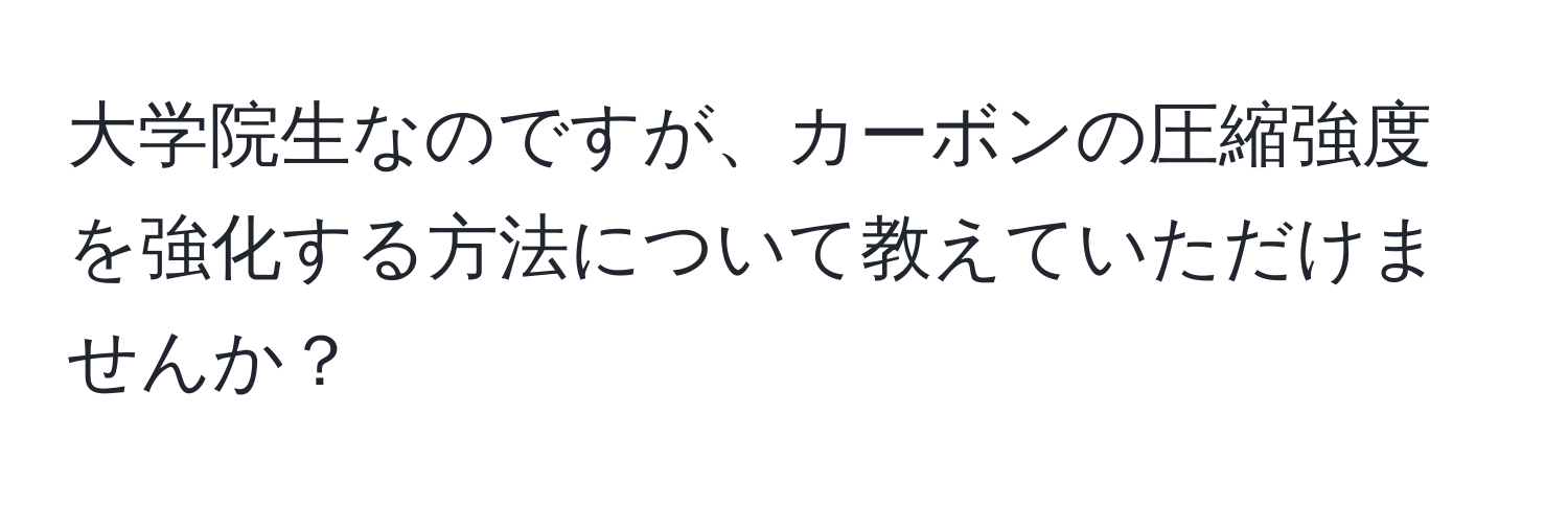 大学院生なのですが、カーボンの圧縮強度を強化する方法について教えていただけませんか？