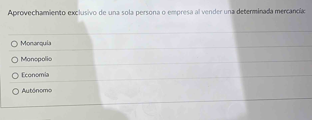 Aprovechamiento exclusivo de una sola persona o empresa al vender una determinada mercancía:
Monarquía
Monopolio
Economía
Autónomo