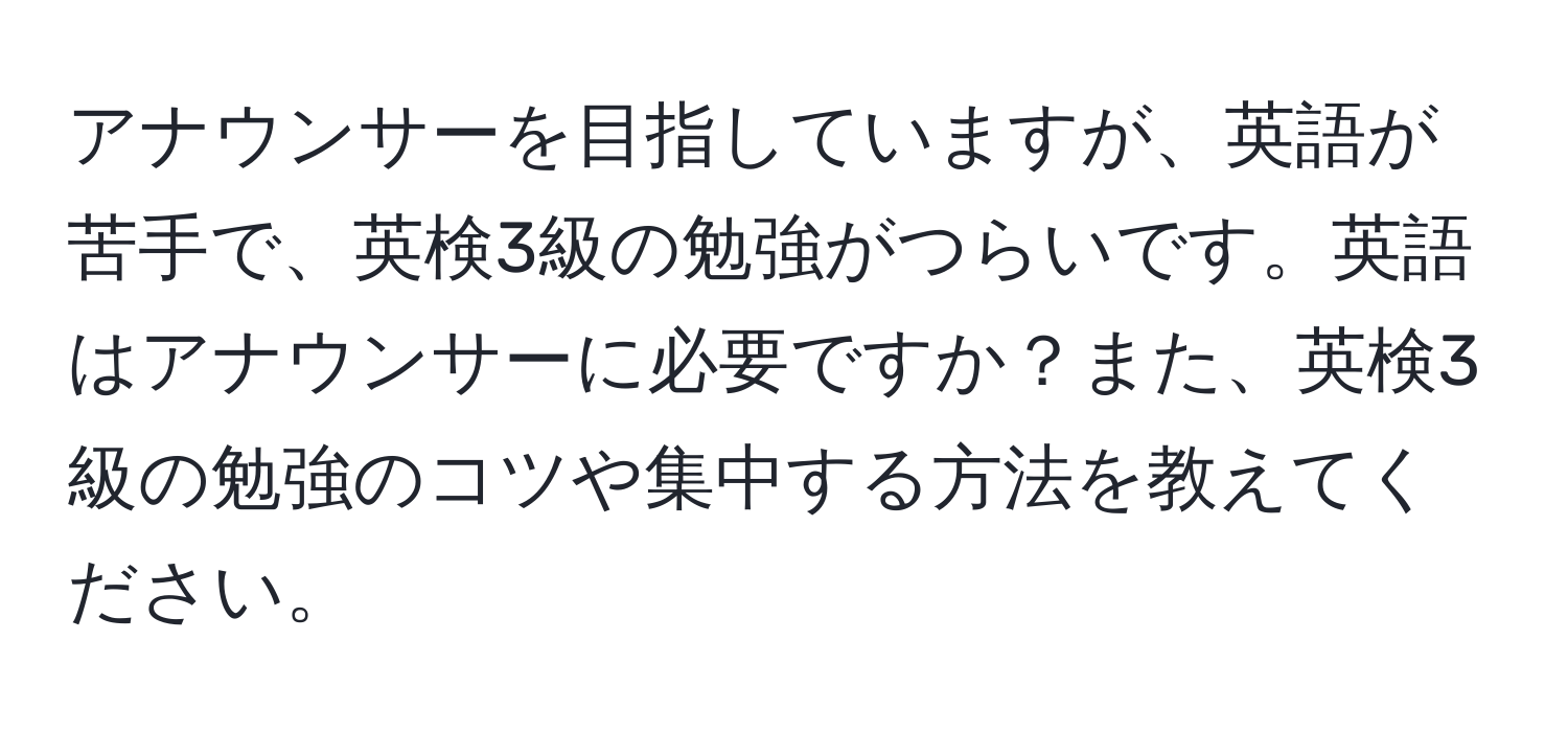 アナウンサーを目指していますが、英語が苦手で、英検3級の勉強がつらいです。英語はアナウンサーに必要ですか？また、英検3級の勉強のコツや集中する方法を教えてください。