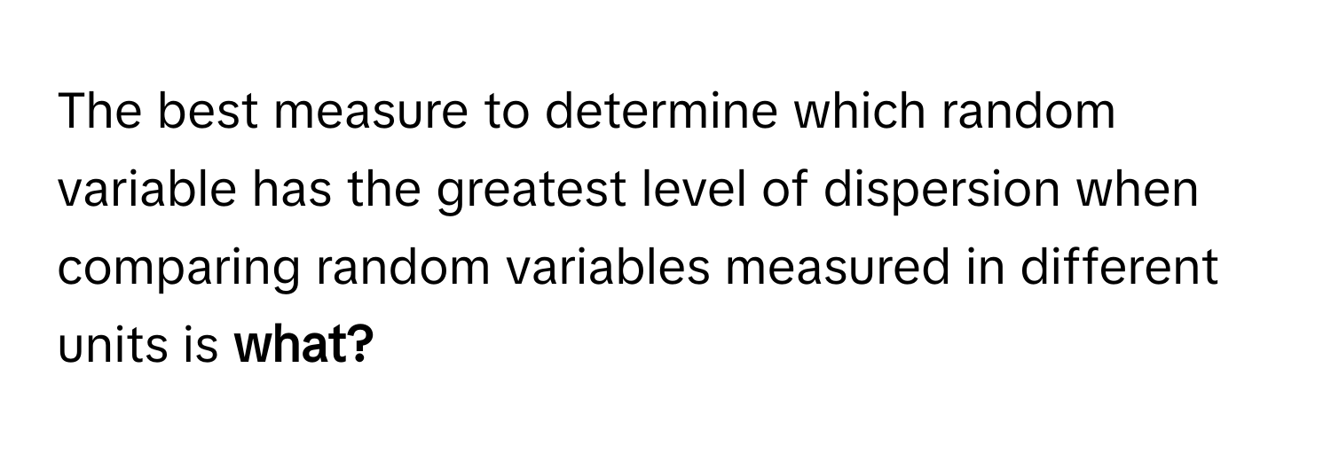 The best measure to determine which random variable has the greatest level of dispersion when comparing random variables measured in different units is **what?**