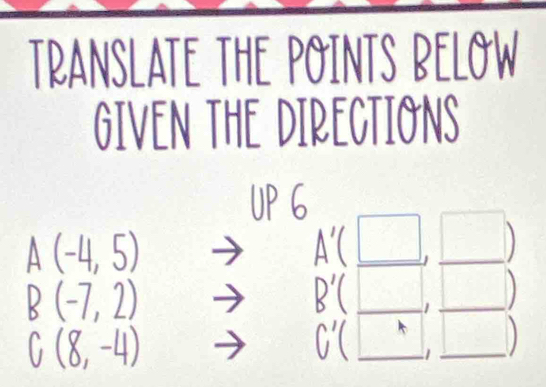 TRANSLATE THE POINTS BELOW 
GIVEN THE DIRECTIONS 
UPG 
□ 

A'(□
/
B'(. J 
|