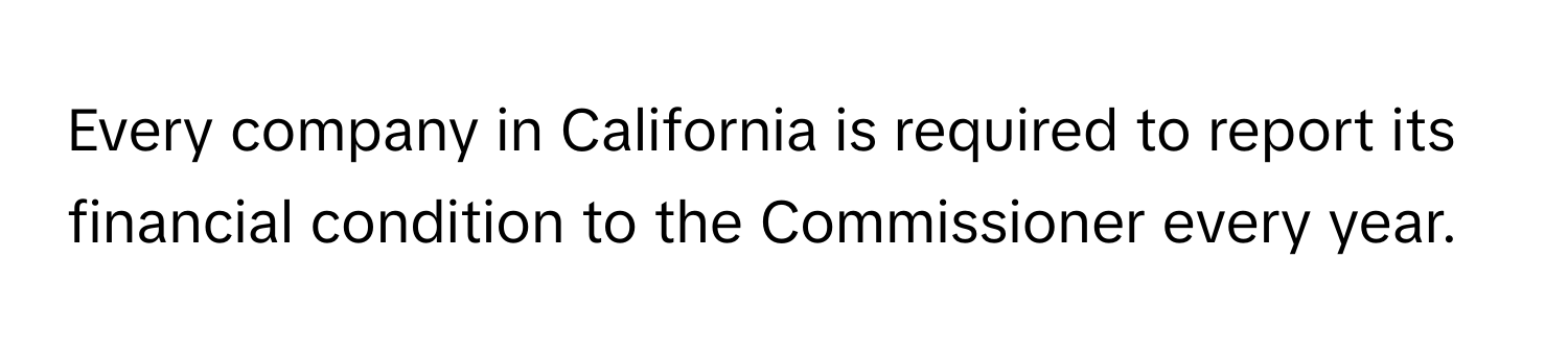 Every company in California is required to report its financial condition to the Commissioner every year.