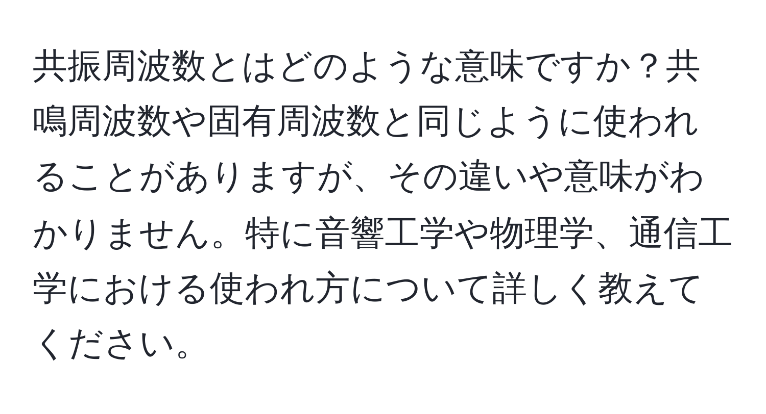 共振周波数とはどのような意味ですか？共鳴周波数や固有周波数と同じように使われることがありますが、その違いや意味がわかりません。特に音響工学や物理学、通信工学における使われ方について詳しく教えてください。