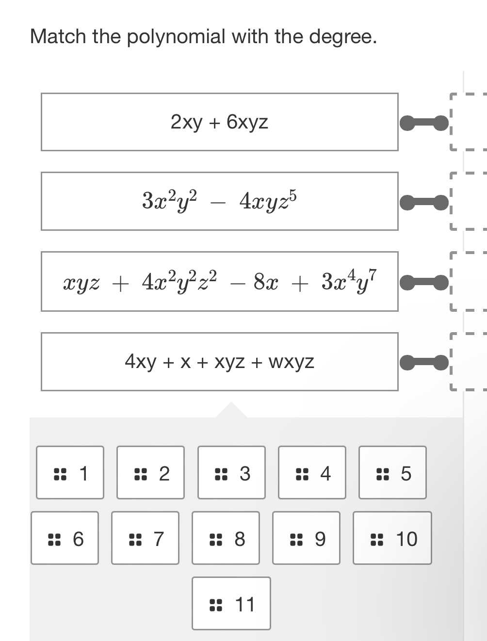 Match the polynomial with the degree.
2xy+6xyz
3x^2y^2-4xyz^5
xyz+4x^2y^2z^2-8x+3x^4y^7
4xy+x+xyz+wxyz
1
2
3
4
5
6
7
8
9
10
11