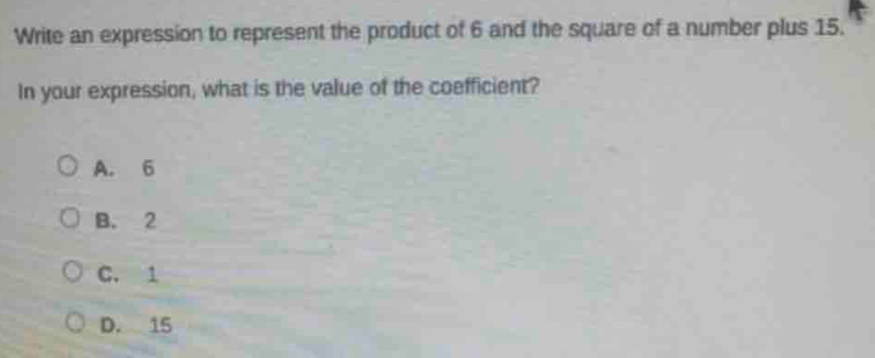 Write an expression to represent the product of 6 and the square of a number plus 15.
In your expression, what is the value of the coefficient?
A. 6
B. 2
C. 1
D. 15