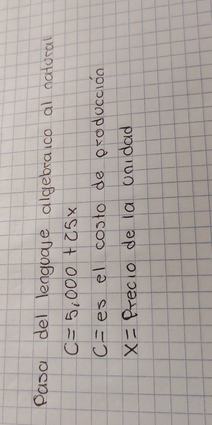 Pasa del lengogve algebraico al natoral
C=5,000+25x
c= es el costo de orodoccion
x= Precio de la unidad