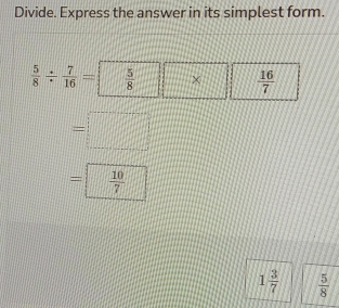 Divide. Express the answer in its simplest form.
 5/8 /  7/16 =  5/8  ×  16/7 
=□
= 10/7 
1 3/7   5/8 