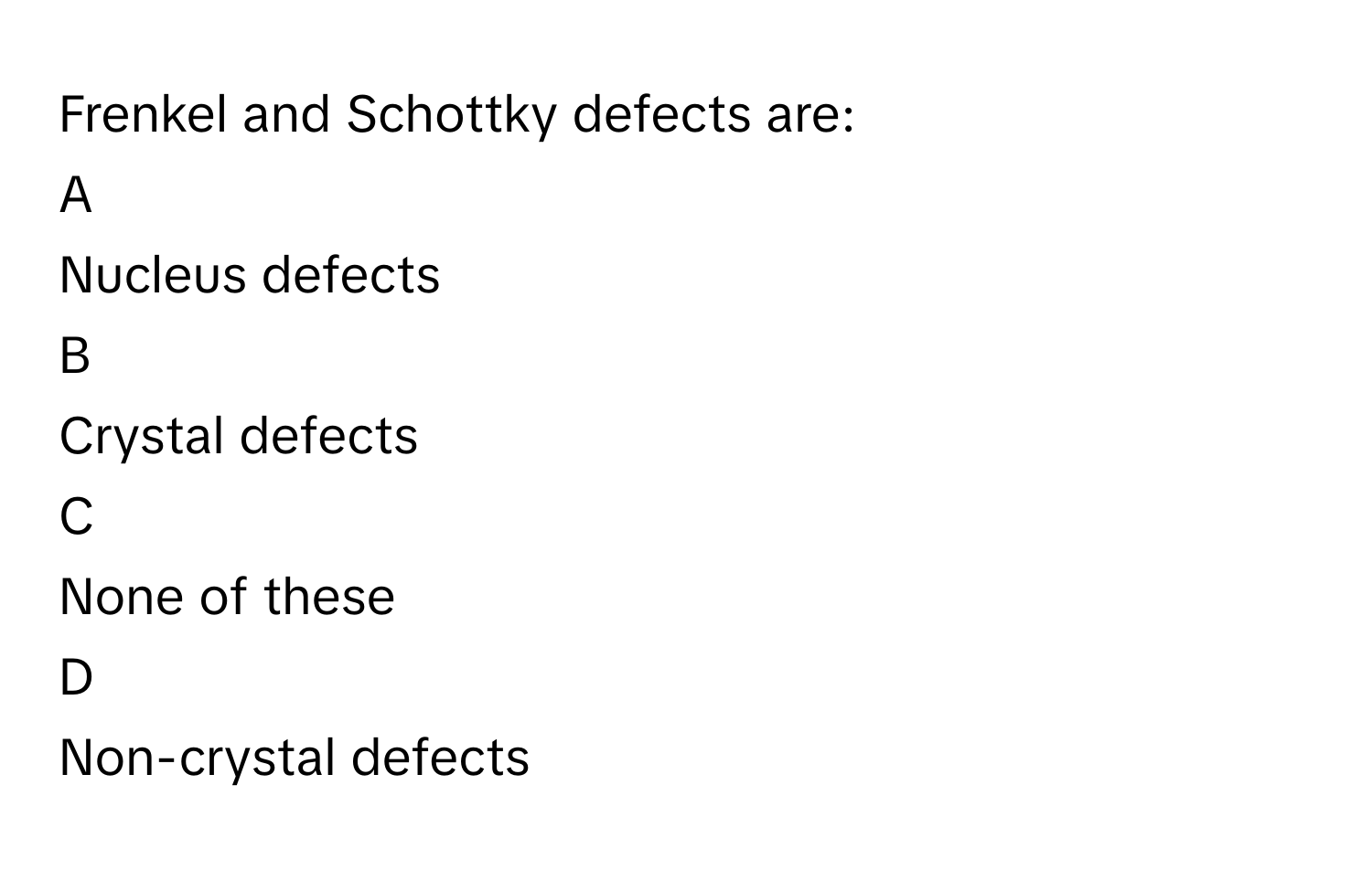 Frenkel and Schottky defects are:

A  
Nucleus defects 


B  
Crystal defects 


C  
None of these 


D  
Non-crystal defects