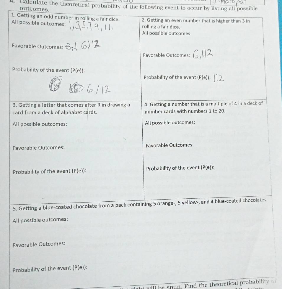 Calculate the theoretical probability of the following event to occur by listing all possible
outcomes.
All possible outcomes:
Favorable Outcomes:
Probability of the event (P(e)):
l h   p un . Find the theoretical proba ii