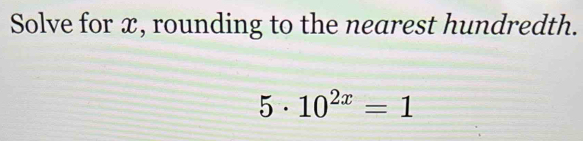 Solve for x, rounding to the nearest hundredth.
5· 10^(2x)=1