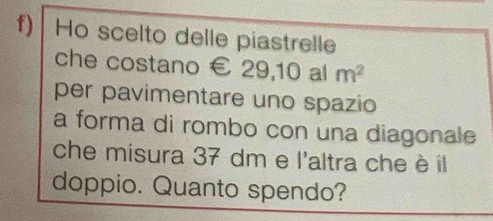 Ho scelto delle piastrelle 
che costano € 29,10 al m^2
per pavimentare uno spazio 
a forma di rombo con una diagonale 
che misura 37 dm e |^circ  altra che è il 
doppio. Quanto spendo?