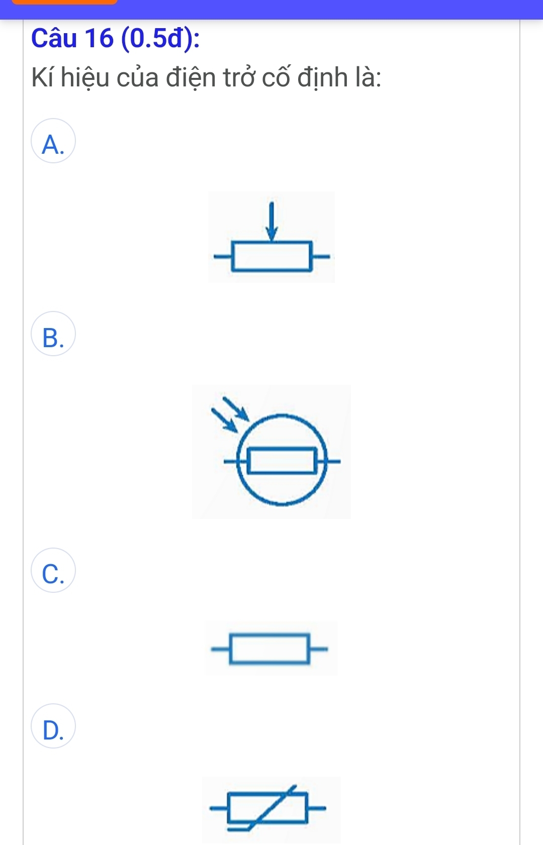 (0.5đ):
Kí hiệu của điện trở cố định là:
A.
beginarrayr downarrow  -□ end(array)^
B.
C.
-□ -
D.