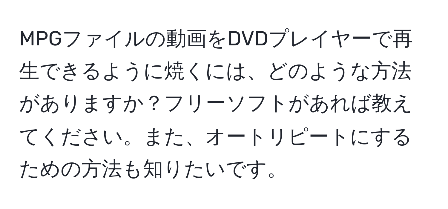 MPGファイルの動画をDVDプレイヤーで再生できるように焼くには、どのような方法がありますか？フリーソフトがあれば教えてください。また、オートリピートにするための方法も知りたいです。