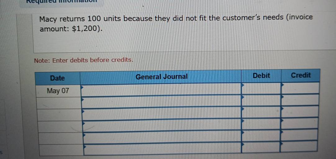 Required Informatió 
Macy returns 100 units because they did not fit the customer's needs (invoice 
amount: $1,200)
Note: Enter debits before credits. 
S