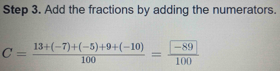 Add the fractions by adding the numerators.
C= (13+(-7)+(-5)+9+(-10))/100 =frac  -89100