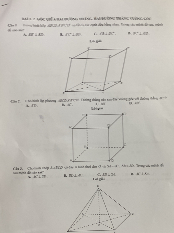 Gốc Giữa Hai đường tháng, Hai đường tháng vưởng gốc
Cầm L  Trong hình hợp ABCD(BCD' có tất cả các cạnh đều bằng nhan. Trong các mệnh đề sau, mệnh
de mão su!!
A BB'⊥ BD. B. AC°⊥ BD. C. AB⊥ DC'. D. BC°⊥ AD.
Lời giải
Cầm 2. Cho hình lập phương ABCD.A'B'CD' . Đường thắng nào sau đây vuỡng góc với đường thắng BC° ?
A. AD. B. AC . C. BS'. D. AD°.
Lời giải
Câu 3. Cho hình chóp S.ABCD có đây là hình thoi tâm O và SA=SC,SB=SD. Trong các mệnh đề
sau mệnh đề nào sai?
C. BD⊥ SA. D. AC⊥ SA.
A. AC⊥ SD. B. BD⊥ AC. Lời giải
C