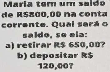 Maria tem um saldo 
de R$800,00 na conta 
corrente. Qual será o 
saldo, se ela: 
a) retirar R$ 650,00? 
b) depositar R$
120,00?