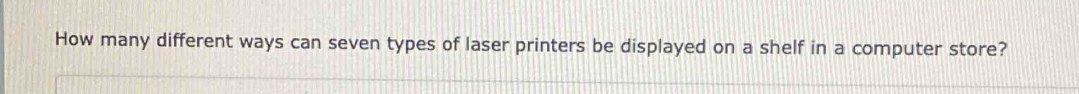 How many different ways can seven types of laser printers be displayed on a shelf in a computer store?