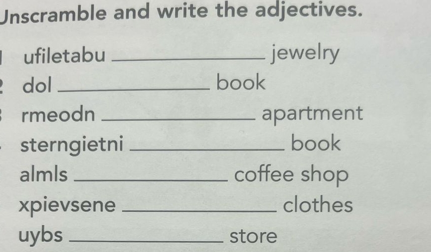 Unscramble and write the adjectives. 
ufiletabu _jewelry 
dol _book 
rmeodn _apartment 
sterngietni _book 
almls _coffee shop 
xpievsene _clothes 
uybs _store