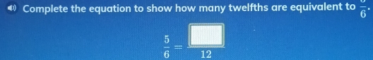 Complete the equation to show how many twelfths are equivalent to frac overline 6^((circ)
frac 5)6= □ /12 