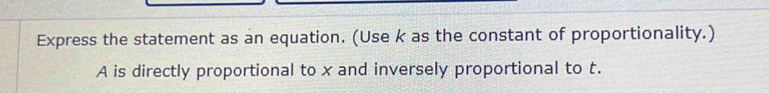 Express the statement as an equation. (Use k as the constant of proportionality.) 
A is directly proportional to x and inversely proportional to t.