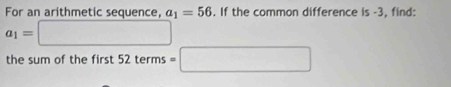 For an arithmetic sequence, a_1=56. If the common difference is -3, find:
a_1=□
the sum of the first 52terms=□