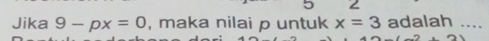 5 2 
Jika 9-px=0 , maka nilai p untuk x=3 adalah ....