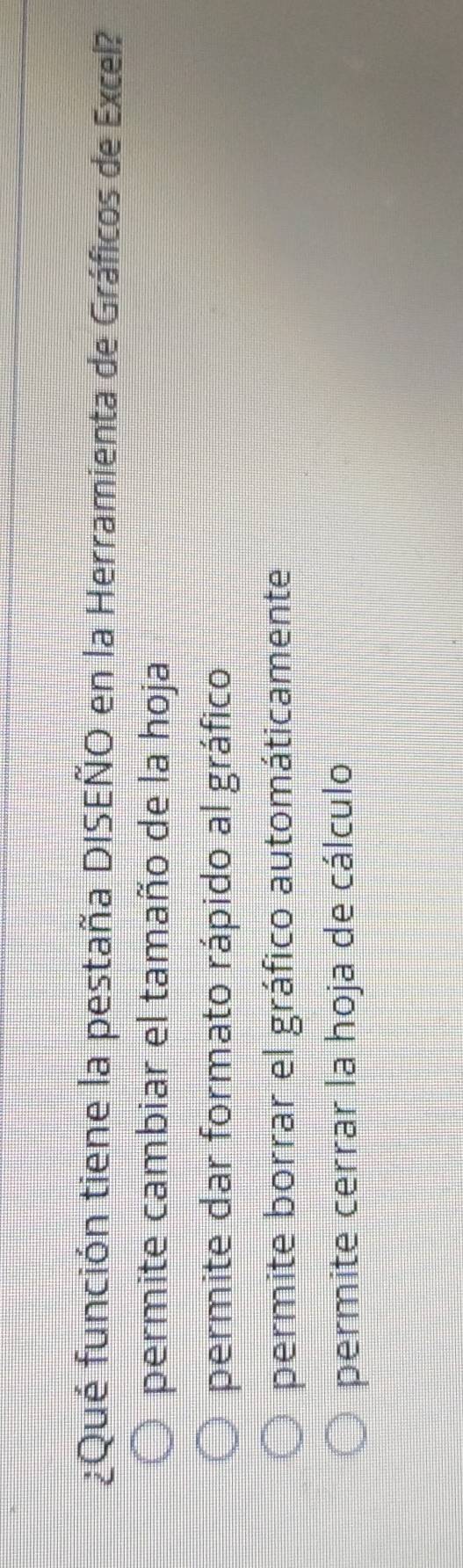 ¿Qué función tiene la pestaña DISEÑO en la Herramienta de Gráficos de Excel?
permite cambiar el tamaño de la hoja
permite dar formato rápido al gráfico
permite borrar el gráfico automáticamente
permite cerrar la hoja de cálculo