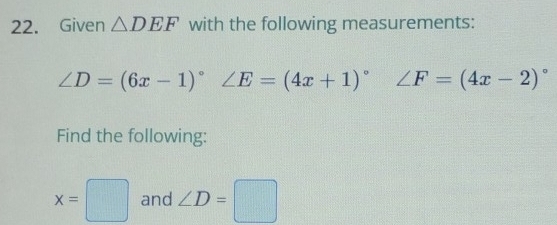 Given △ DEF with the following measurements:
∠ D=(6x-1)^circ  ∠ E=(4x+1)^circ  ∠ F=(4x-2)^circ 
Find the following:
x=□ and ∠ D=□