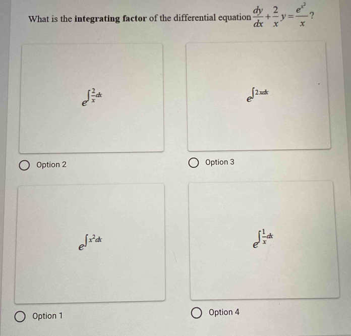 What is the integrating factor of the differential equation  dy/dx + 2/x y=frac e^(x^2)x ?
e^(∈t frac 2)xdx
e^(∈t 2xdx)
Option 2 Option 3
e^(∈t x^2)dt
e^(∈t frac 1)xdx
Option 1 Option 4