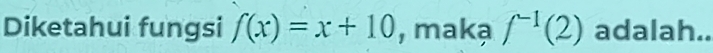 Diketahui fungsi f(x)=x+10 , makạ f^(-1)(2) adalah..