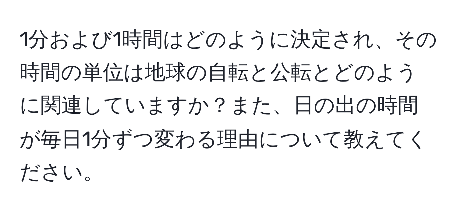 1分および1時間はどのように決定され、その時間の単位は地球の自転と公転とどのように関連していますか？また、日の出の時間が毎日1分ずつ変わる理由について教えてください。