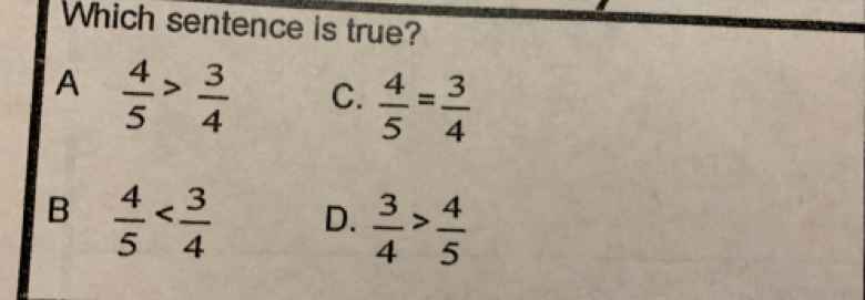 Which sentence is true?
A  4/5 > 3/4  C.  4/5 = 3/4 
B  4/5  D.  3/4 > 4/5 