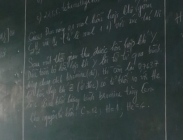 gdess tokomtig ow 
ot Cau Dun iy gi nol hai loj Qi gong 
Qu wat not td woi zut tai Me H 
Sau mit the gou the duinc foe hp thy 
ic thin bì lii p ely hǎi tǎ tì qua bàā 
ding dang dil bromine (du), thi cn dai 0743? 
Whi op thi` (dc) có) ti^3 thái so ii te 
I. Buld thi liing binh bromine toing ten
C=12; H=1; He=4.