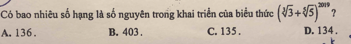 Có bao nhiêu số hạng là số nguyên trong khai triển của biểu thức (sqrt[3](3)+sqrt[5](5))^2019 ?
A. 136. B. 403. C. 135. D. 134.