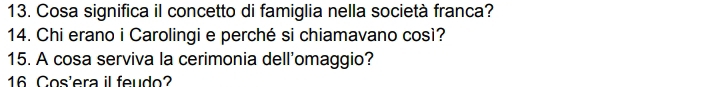 Cosa significa il concetto di famiglia nella società franca? 
14. Chi erano i Carolingi e perché si chiamavano così? 
15. A cosa serviva la cerimonia dell'omaggio? 
16 Cos'era il feudo?