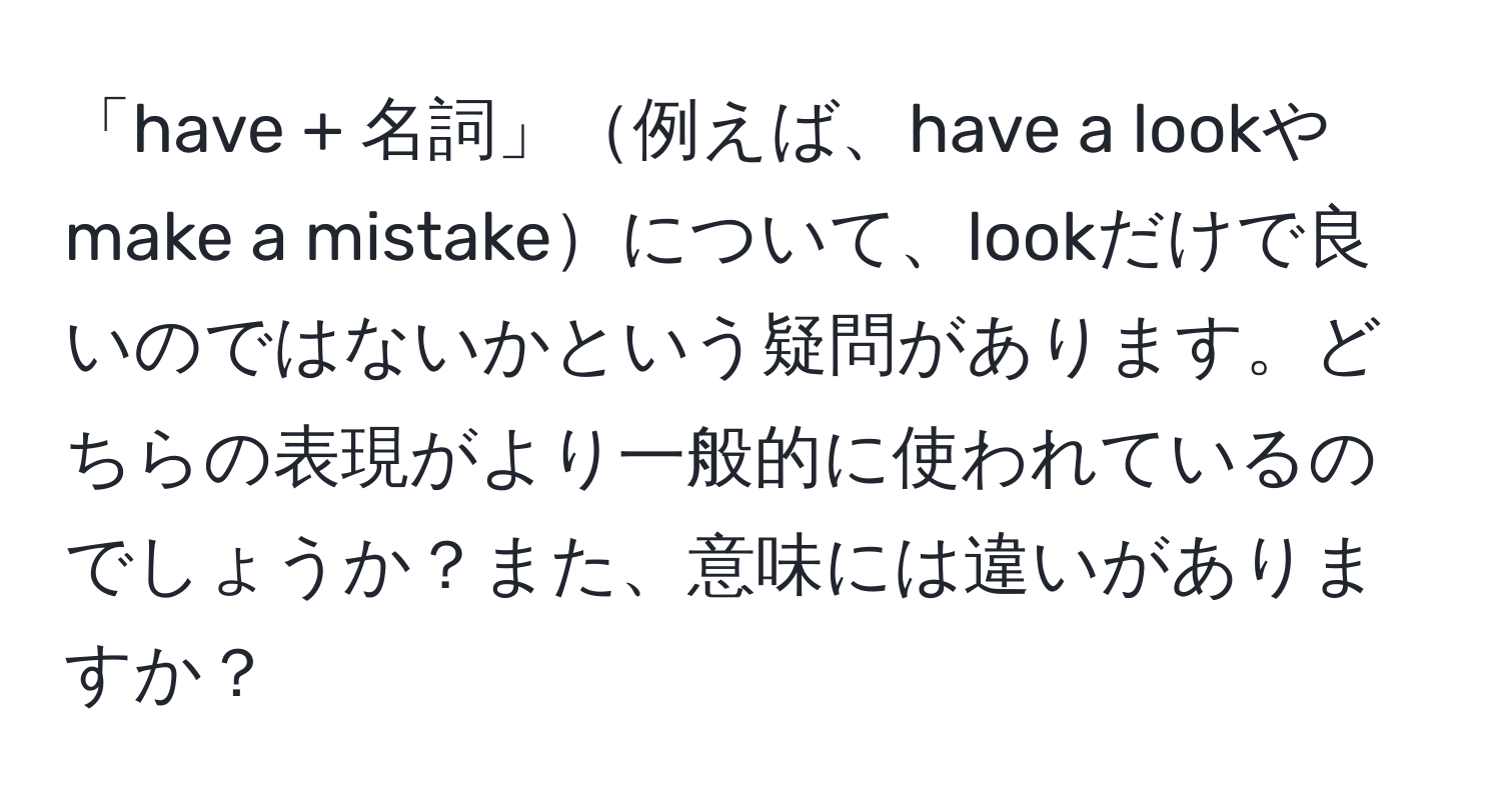 「have + 名詞」例えば、have a lookやmake a mistakeについて、lookだけで良いのではないかという疑問があります。どちらの表現がより一般的に使われているのでしょうか？また、意味には違いがありますか？